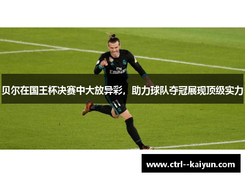 贝尔在国王杯决赛中大放异彩，助力球队夺冠展现顶级实力