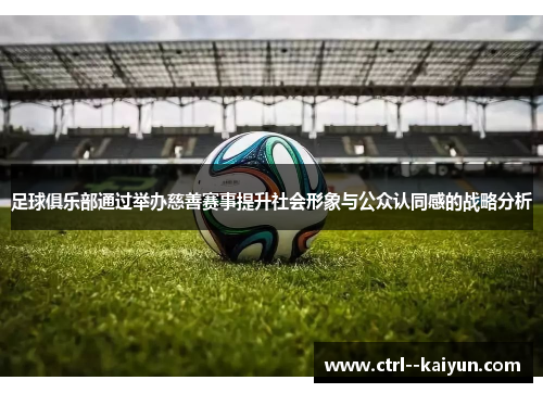 足球俱乐部通过举办慈善赛事提升社会形象与公众认同感的战略分析