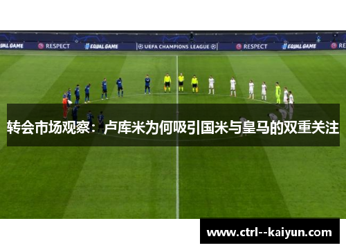 转会市场观察：卢库米为何吸引国米与皇马的双重关注