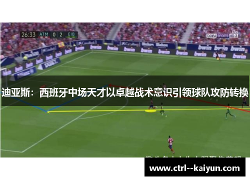 迪亚斯：西班牙中场天才以卓越战术意识引领球队攻防转换