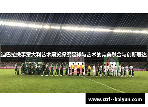 迪巴拉携手意大利艺术展览探索足球与艺术的完美融合与创新表达