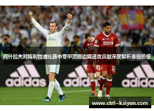 阿什拉夫对阵利物浦比赛中意甲顶级边翼进攻贡献深度解析表现价值