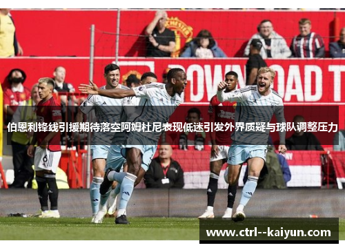 伯恩利锋线引援期待落空阿姆杜尼表现低迷引发外界质疑与球队调整压力