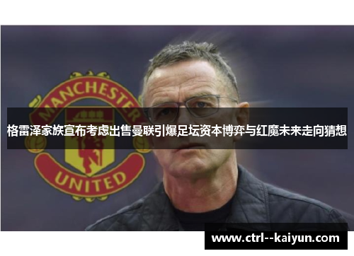 格雷泽家族宣布考虑出售曼联引爆足坛资本博弈与红魔未来走向猜想