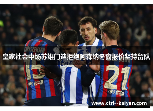 皇家社会中场苏维门迪拒绝阿森纳冬窗报价坚持留队