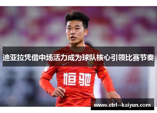 迪亚拉凭借中场活力成为球队核心引领比赛节奏