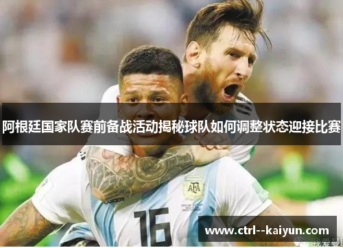 阿根廷国家队赛前备战活动揭秘球队如何调整状态迎接比赛