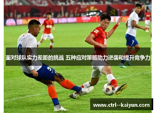 面对球队实力差距的挑战 五种应对策略助力逆袭和提升竞争力