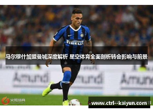马尔穆什加盟曼城深度解析 星空体育全面剖析转会影响与前景