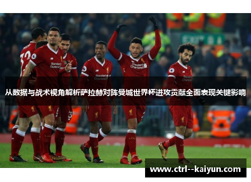从数据与战术视角解析萨拉赫对阵曼城世界杯进攻贡献全面表现关键影响