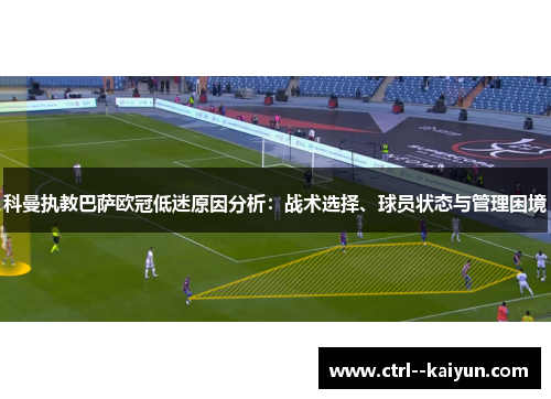 科曼执教巴萨欧冠低迷原因分析:战术选择、球员状态与管理困境 科曼执教巴萨欧冠低迷原因分析:战术选择、球员状态与管理困境