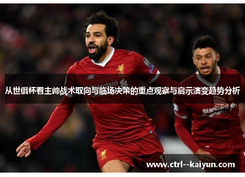 从世俱杯看主帅战术取向与临场决策的重点观察与启示演变趋势分析 从世俱杯看主帅战术取向与临场决策的重点观察与启示演变趋势分析