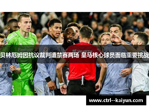 贝林厄姆因抗议裁判遭禁赛两场 皇马核心球员面临重要挑战 贝林厄姆因抗议裁判遭禁赛两场 皇马核心球员面临重要挑战