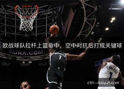 欧战球队拉杆上篮命中，空中对抗后打成关键球