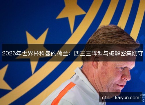 2026年世界杯科曼的荷兰:四三三阵型与破解密集防守 2026年世界杯科曼的荷兰:四三三阵型与破解密集防守